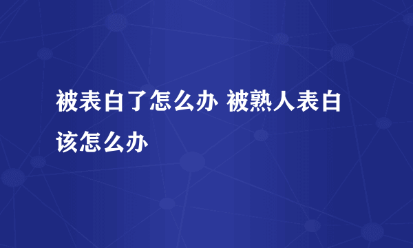 被表白了怎么办 被熟人表白该怎么办