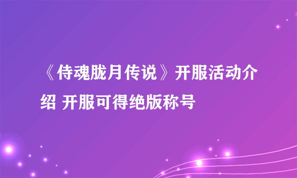 《侍魂胧月传说》开服活动介绍 开服可得绝版称号