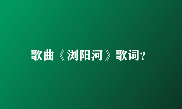 歌曲《浏阳河》歌词？