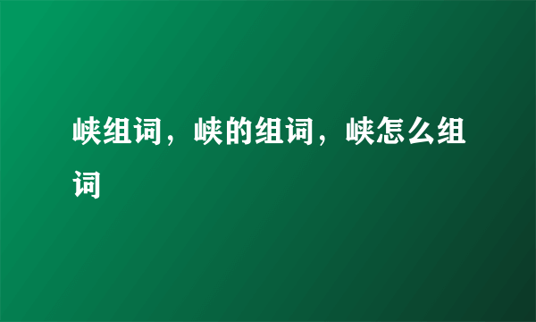 峡组词，峡的组词，峡怎么组词