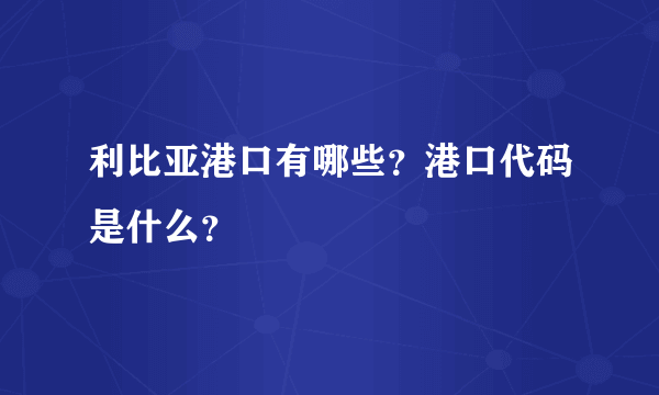 利比亚港口有哪些？港口代码是什么？