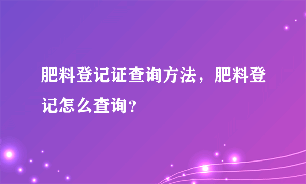 肥料登记证查询方法，肥料登记怎么查询？