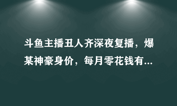 斗鱼主播丑人齐深夜复播，爆某神豪身价，每月零花钱有上千万，你有何看法？