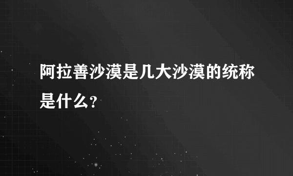 阿拉善沙漠是几大沙漠的统称是什么？