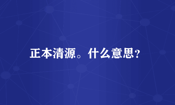 正本清源。什么意思？