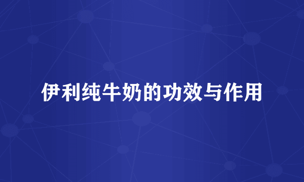 伊利纯牛奶的功效与作用