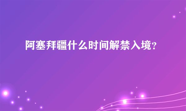 阿塞拜疆什么时间解禁入境？