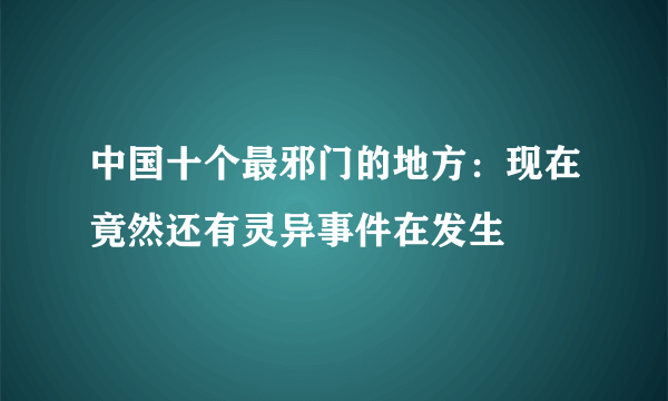 中国十个最邪门的地方：现在竟然还有灵异事件在发生 
