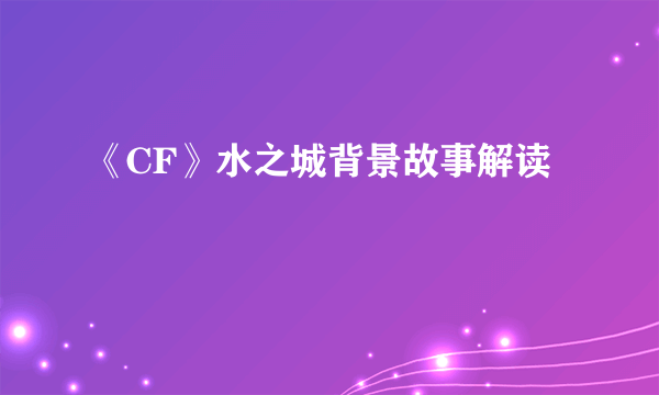 《CF》水之城背景故事解读