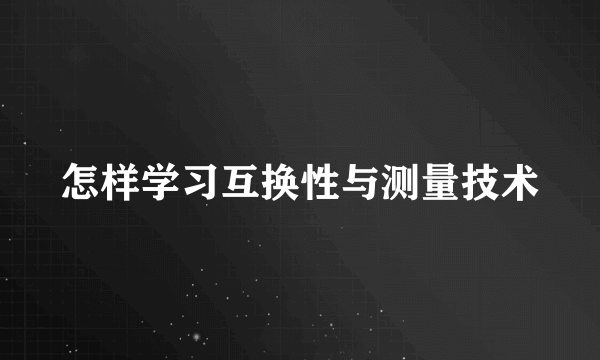 怎样学习互换性与测量技术