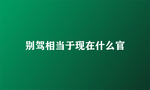 别驾相当于现在什么官