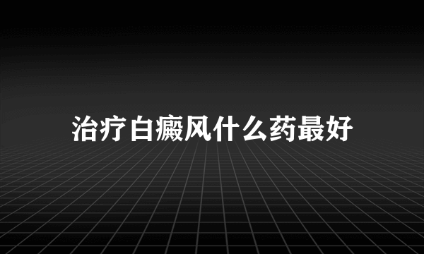 治疗白癜风什么药最好
