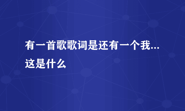 有一首歌歌词是还有一个我...这是什么