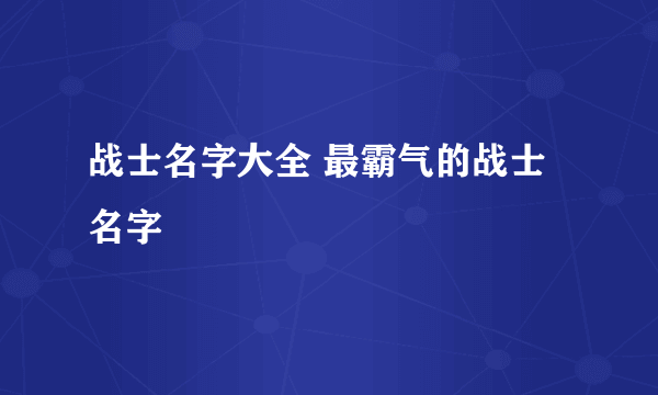 战士名字大全 最霸气的战士名字