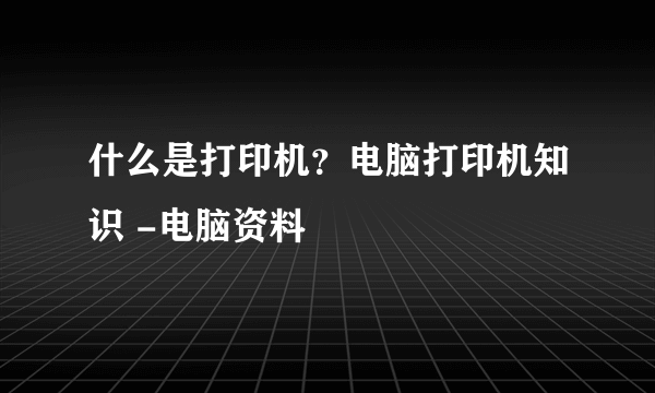 什么是打印机？电脑打印机知识 -电脑资料