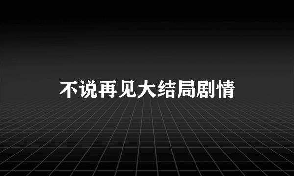 不说再见大结局剧情