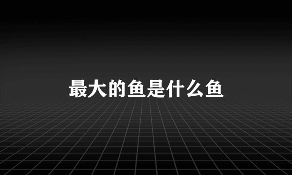 最大的鱼是什么鱼