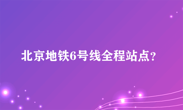 北京地铁6号线全程站点？