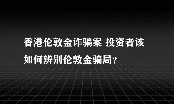 香港伦敦金诈骗案 投资者该如何辨别伦敦金骗局？