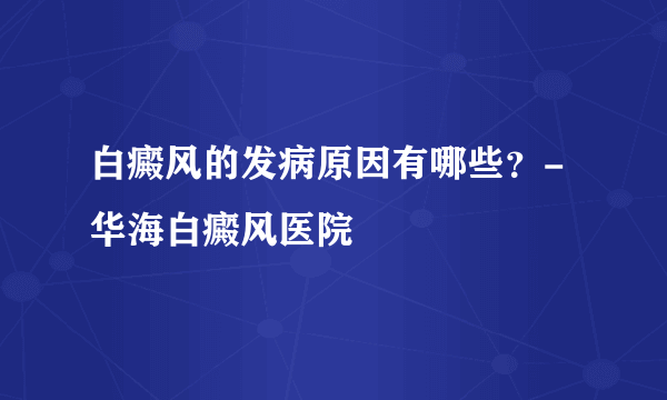 白癜风的发病原因有哪些？- 华海白癜风医院
