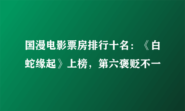 国漫电影票房排行十名：《白蛇缘起》上榜，第六褒贬不一