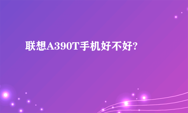 联想A390T手机好不好?