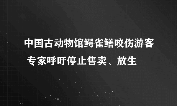 中国古动物馆鳄雀鳝咬伤游客 专家呼吁停止售卖、放生