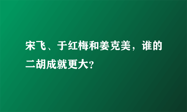 宋飞、于红梅和姜克美，谁的二胡成就更大？