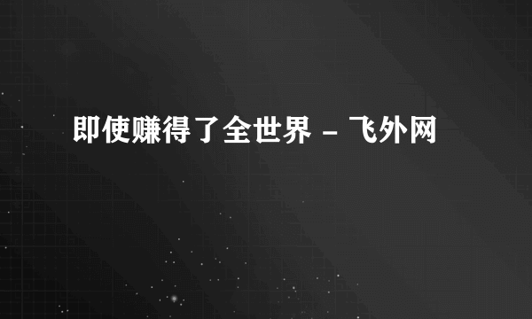 即使赚得了全世界 - 飞外网