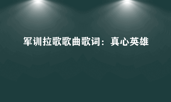 军训拉歌歌曲歌词：真心英雄