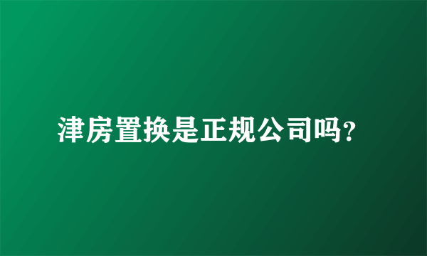津房置换是正规公司吗？