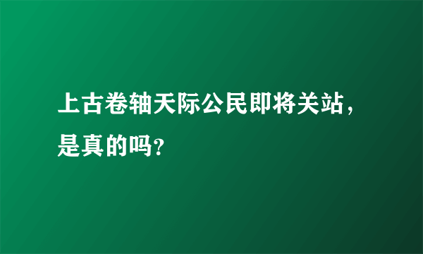 上古卷轴天际公民即将关站，是真的吗？