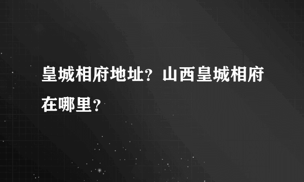 皇城相府地址？山西皇城相府在哪里？