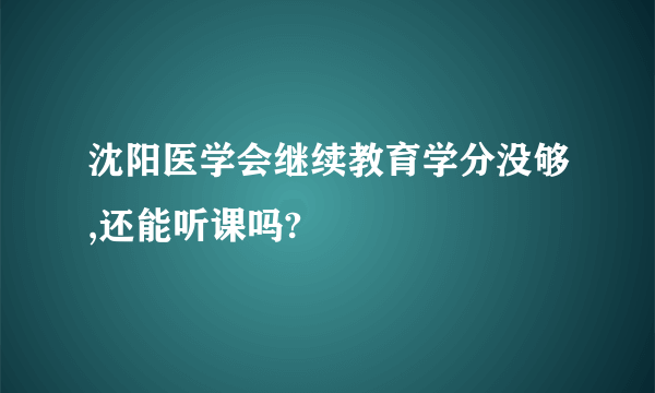 沈阳医学会继续教育学分没够,还能听课吗?