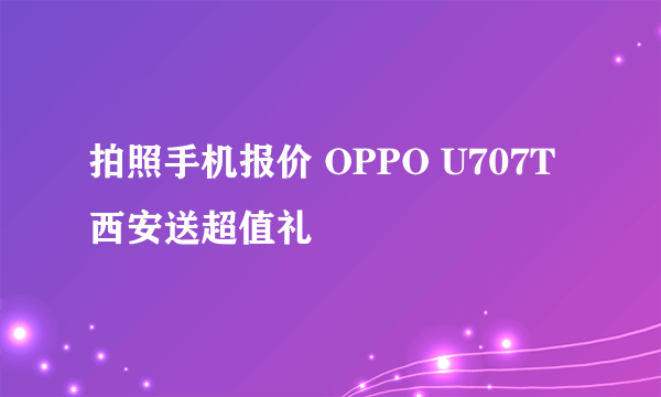 拍照手机报价 OPPO U707T西安送超值礼