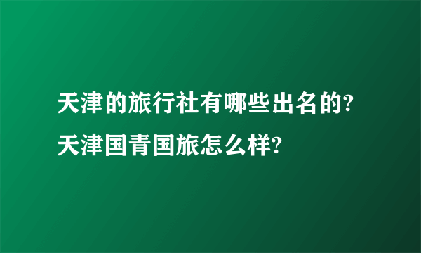 天津的旅行社有哪些出名的?天津国青国旅怎么样?