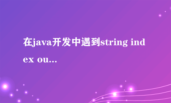 在java开发中遇到string index out of range:4 这是什么原因