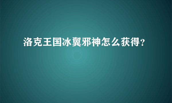 洛克王国冰翼邪神怎么获得？