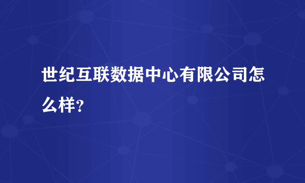 世纪互联数据中心有限公司怎么样？