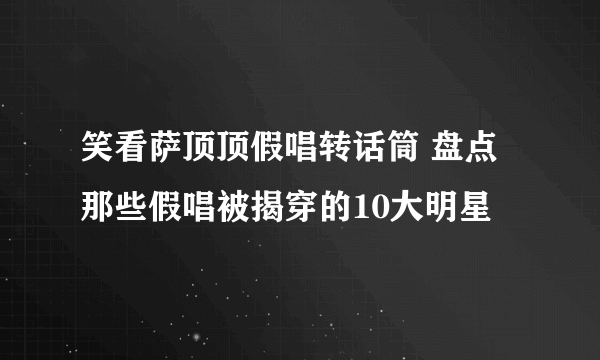 笑看萨顶顶假唱转话筒 盘点那些假唱被揭穿的10大明星