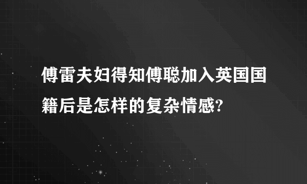 傅雷夫妇得知傅聪加入英国国籍后是怎样的复杂情感?