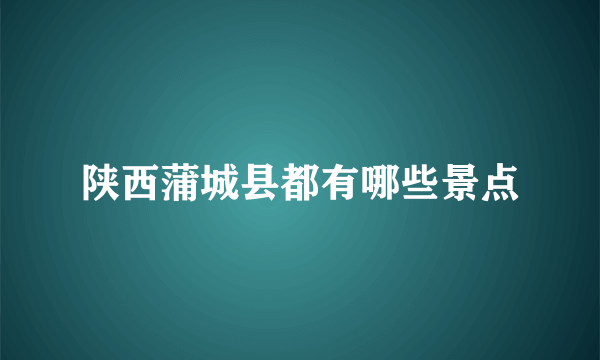 陕西蒲城县都有哪些景点