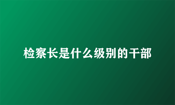 检察长是什么级别的干部