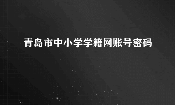 青岛市中小学学籍网账号密码