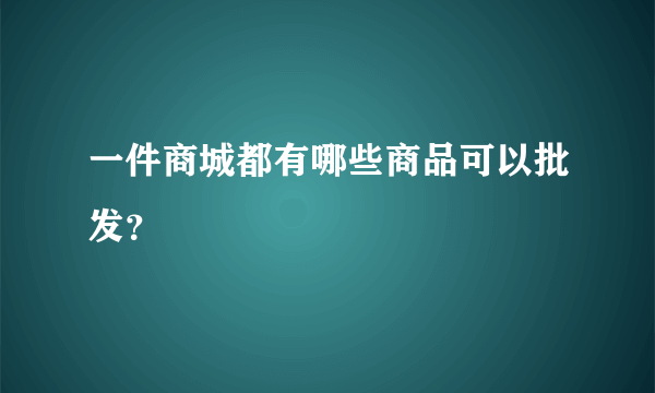 一件商城都有哪些商品可以批发？
