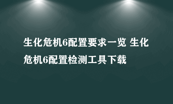 生化危机6配置要求一览 生化危机6配置检测工具下载