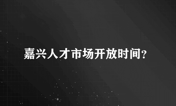 嘉兴人才市场开放时间？