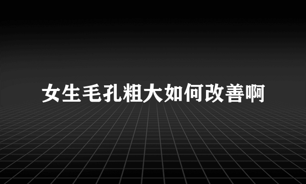 女生毛孔粗大如何改善啊
