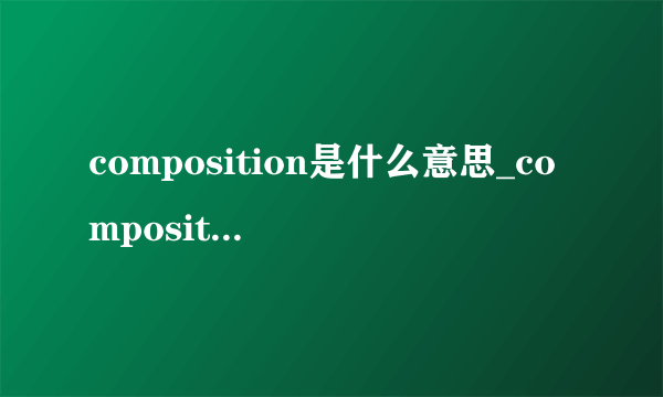 composition是什么意思_composition在线翻译_英语_读音_用法_例句
