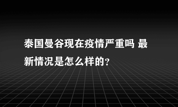 泰国曼谷现在疫情严重吗 最新情况是怎么样的？
